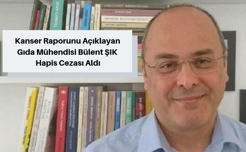 Kanser Raporunu Açıklayan Gıda Mühendisi Bülent ŞIK Hapis Cezası Aldı